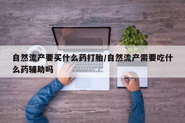 米非司酮片网上药店购买方式自然流产要买什么药打胎/自然流产需要吃什么药辅助吗