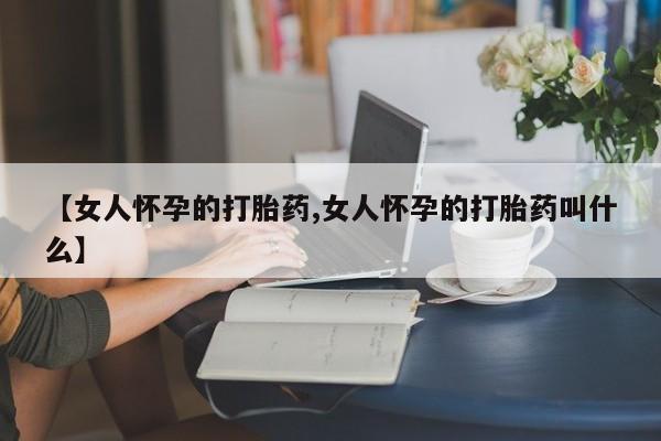 米非司酮片网上药店购买方式【女人怀孕的打胎药,女人怀孕的打胎药叫什么】