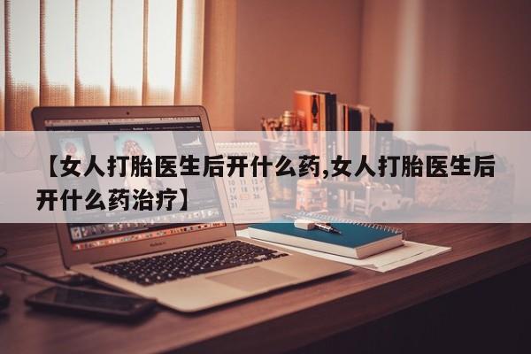 米非司酮片网上药店购买方式【女人打胎医生后开什么药,女人打胎医生后开什么药治疗】