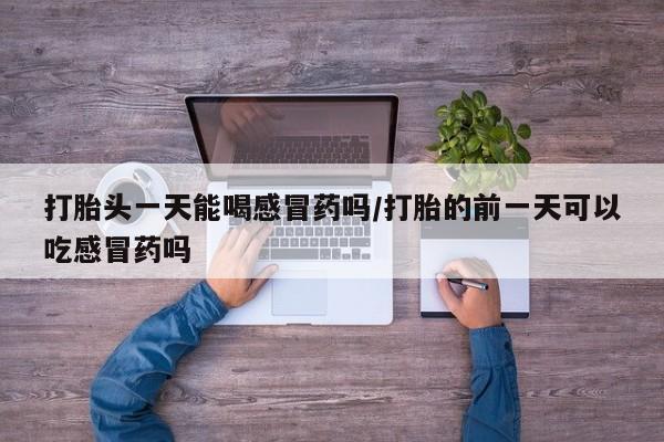米非司酮片网上药店购买方式打胎头一天能喝感冒药吗/打胎的前一天可以吃感冒药吗