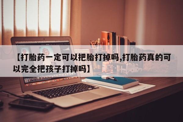 米非司酮片网上药店购买方式【打胎药一定可以把胎打掉吗,打胎药真的可以完全把孩子打掉吗】