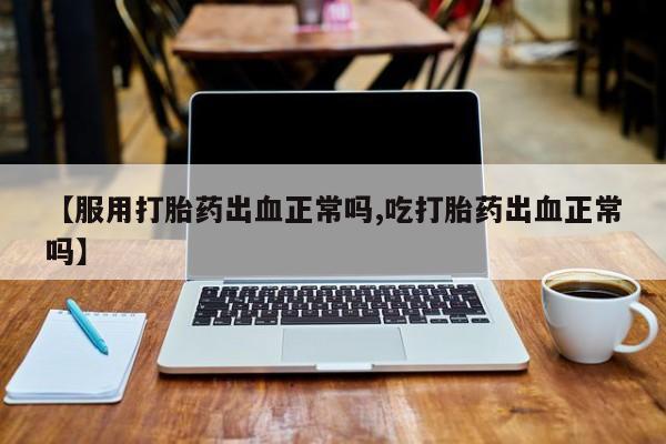 米非司酮片网上药店购买方式【服用打胎药出血正常吗,吃打胎药出血正常吗】