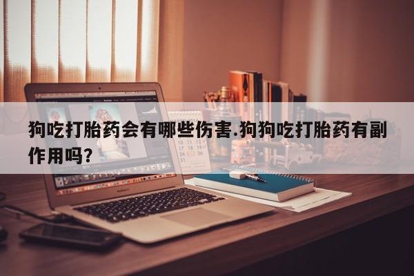 米非司酮片网上药店购买方式狗吃打胎药会有哪些伤害.狗狗吃打胎药有副作用吗？
