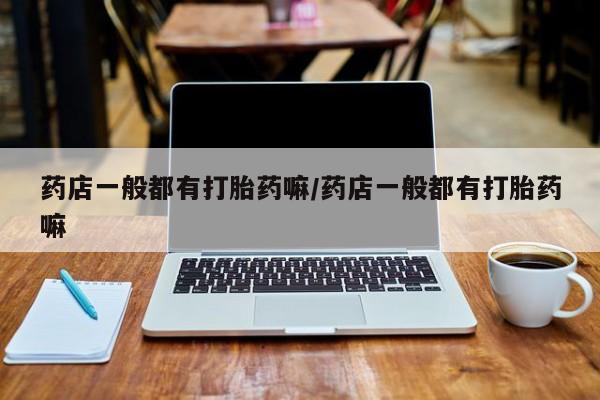 米非司酮片网上药店购买方式药店一般都有打胎药嘛/药店一般都有打胎药嘛