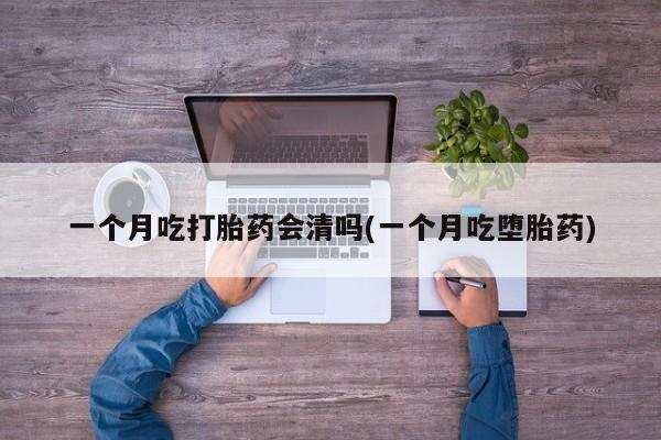 米非司酮片网上药店购买方式一个月吃打胎药会清吗(一个月吃堕胎药)