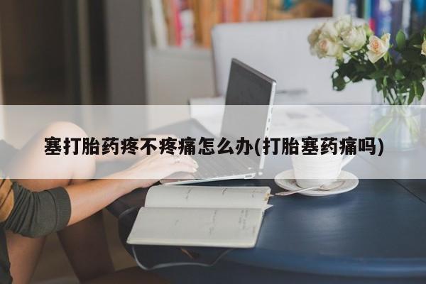 米非司酮片网上药店购买方式塞打胎药疼不疼痛怎么办(打胎塞药痛吗)