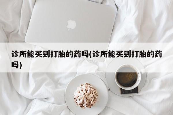 米非司酮片网上药店购买方式诊所能买到打胎的药吗(诊所能买到打胎的药吗)
