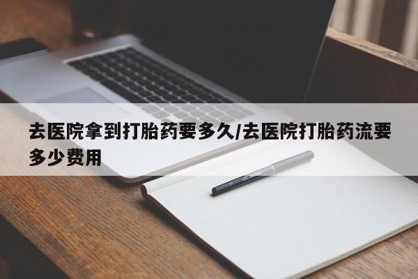 米非司酮片网上药店购买方式去医院拿到打胎药要多久/去医院打胎药流要多少费用