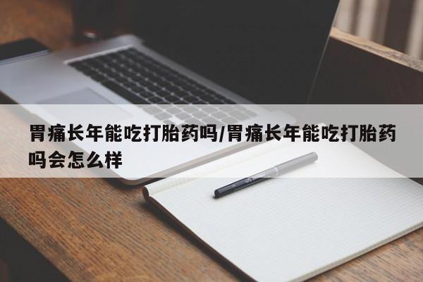 米非司酮片网上药店购买方式胃痛长年能吃打胎药吗/胃痛长年能吃打胎药吗会怎么样