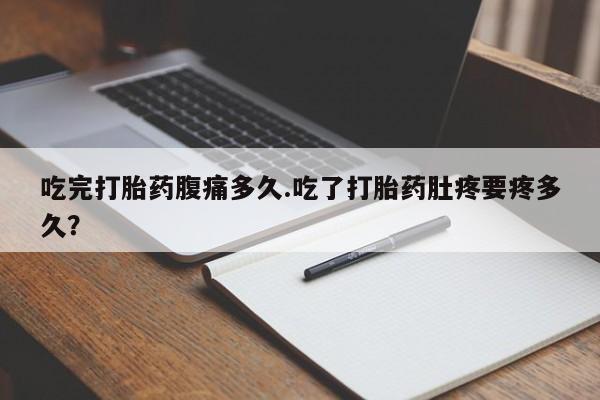 米非司酮片网上药店购买方式吃完打胎药腹痛多久.吃了打胎药肚疼要疼多久？