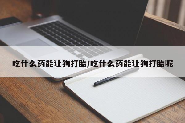 米非司酮片网上药店购买方式吃什么药能让狗打胎/吃什么药能让狗打胎呢