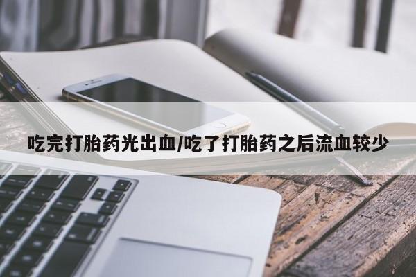 米非司酮片网上药店购买方式吃完打胎药光出血/吃了打胎药之后流血较少