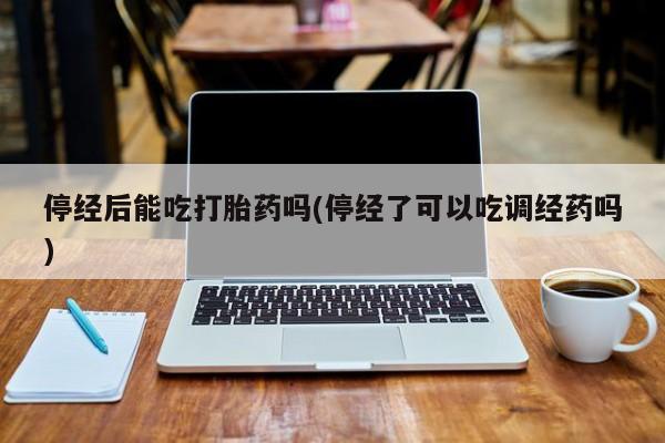 米非司酮片网上药店购买方式停经后能吃打胎药吗(停经了可以吃调经药吗)