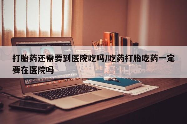 米非司酮片网上药店购买方式打胎药还需要到医院吃吗/吃药打胎吃药一定要在医院吗