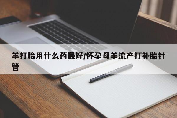 米非司酮片网上药店购买方式羊打胎用什么药最好/怀孕母羊流产打补胎针管