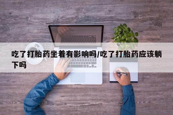 米非司酮片网上药店购买方式吃了打胎药坐着有影响吗/吃了打胎药应该躺下吗