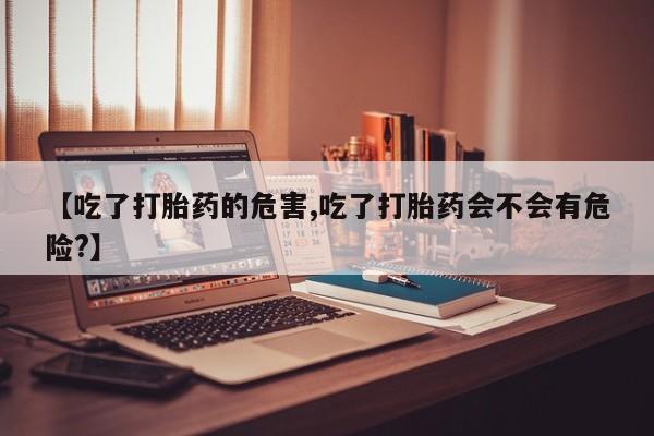 米非司酮片网上药店购买方式【吃了打胎药的危害,吃了打胎药会不会有危险?】
