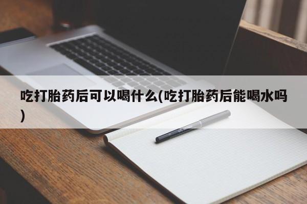 米非司酮片网上药店购买方式吃打胎药后可以喝什么(吃打胎药后能喝水吗)