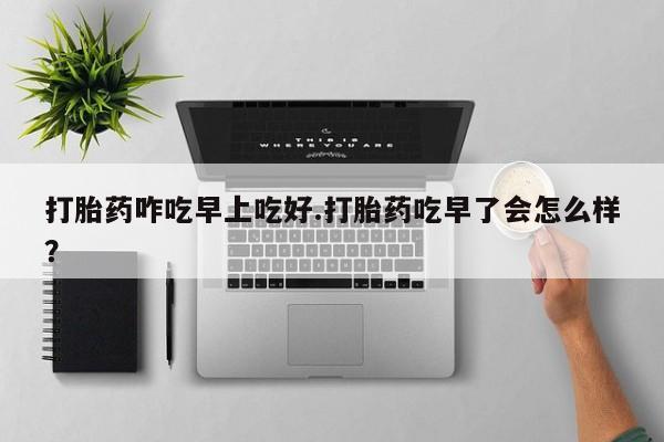 米非司酮片网上药店购买方式打胎药咋吃早上吃好.打胎药吃早了会怎么样？