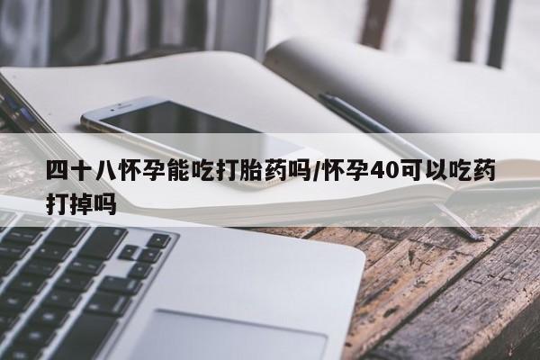 米非司酮片网上药店购买方式四十八怀孕能吃打胎药吗/怀孕40可以吃药打掉吗