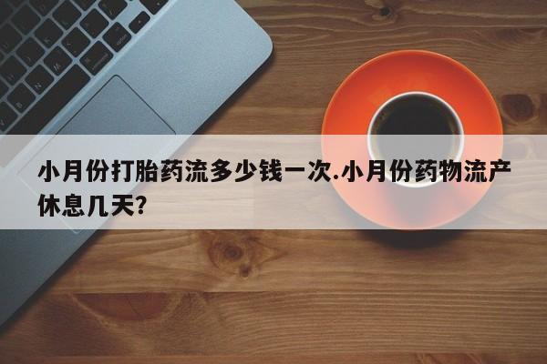 米非司酮片网上药店购买方式小月份打胎药流多少钱一次.小月份药物流产休息几天？