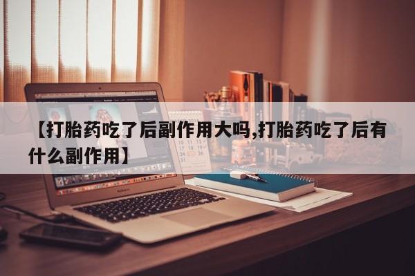 米非司酮片网上药店购买方式【打胎药吃了后副作用大吗,打胎药吃了后有什么副作用】