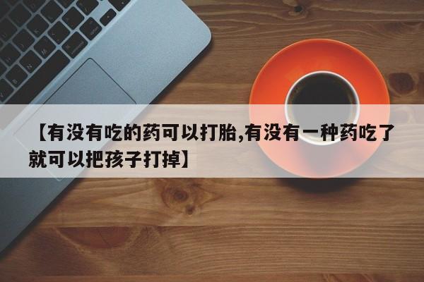 米非司酮片网上药店购买方式【有没有吃的药可以打胎,有没有一种药吃了就可以把孩子打掉】