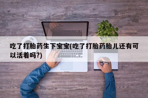 米非司酮片网上药店购买方式吃了打胎药生下宝宝(吃了打胎药胎儿还有可以活着吗?)