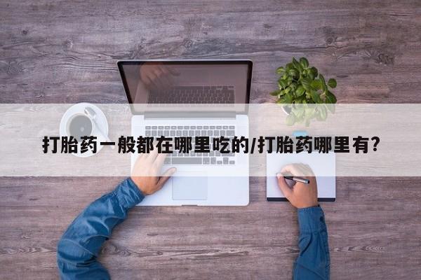 米非司酮片网上药店购买方式打胎药一般都在哪里吃的/打胎药哪里有?