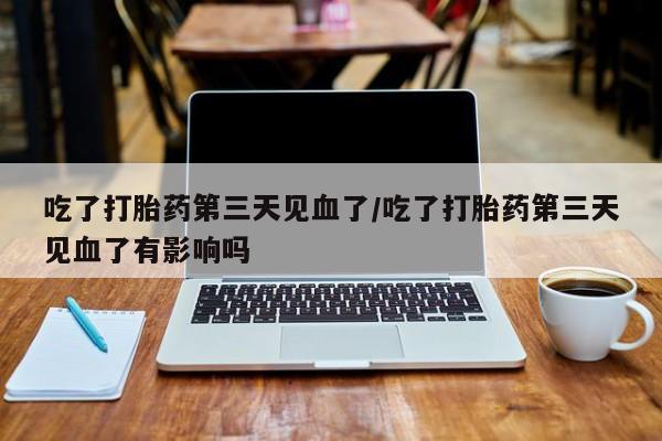 米非司酮片网上药店购买方式吃了打胎药第三天见血了/吃了打胎药第三天见血了有影响吗