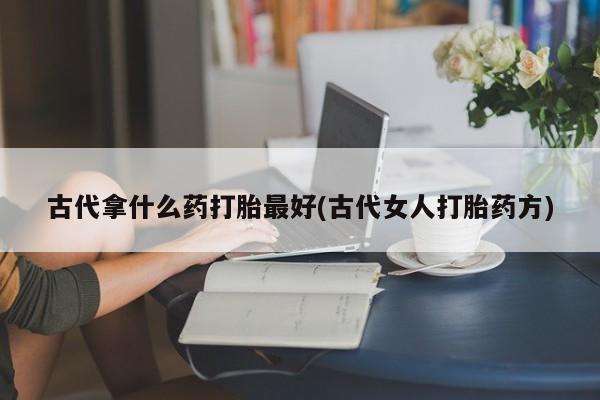 米非司酮片网上药店购买方式古代拿什么药打胎最好(古代女人打胎药方)