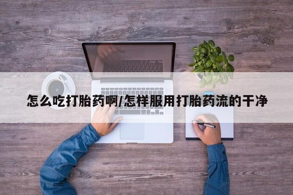 米非司酮片网上药店购买方式怎么吃打胎药啊/怎样服用打胎药流的干净
