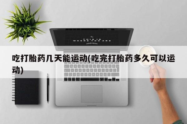 米非司酮片网上药店购买方式吃打胎药几天能运动(吃完打胎药多久可以运动)
