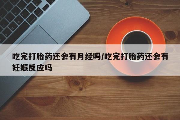 米非司酮片网上药店购买方式吃完打胎药还会有月经吗/吃完打胎药还会有妊娠反应吗