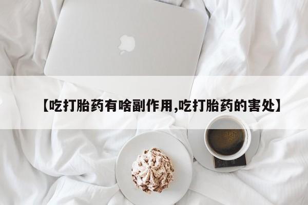 米非司酮片网上药店购买方式【吃打胎药有啥副作用,吃打胎药的害处】