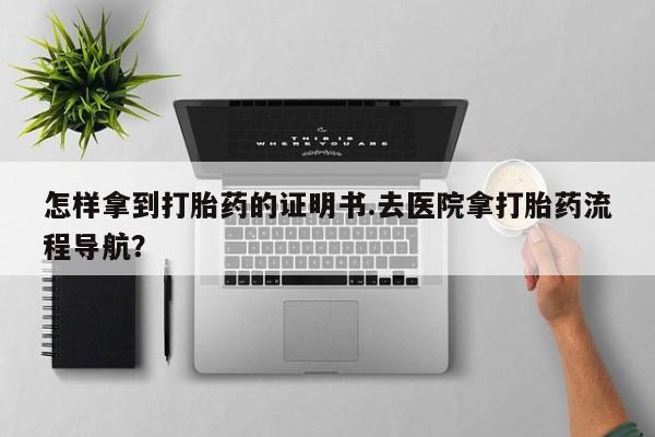 米非司酮片网上药店购买方式怎样拿到打胎药的证明书.去医院拿打胎药流程导航？