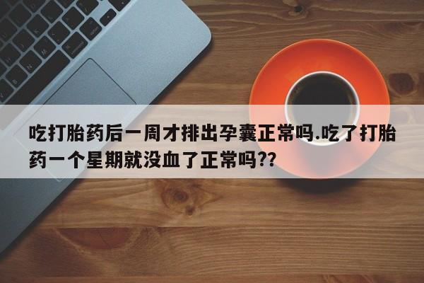 米非司酮片网上药店购买方式吃打胎药后一周才排出孕囊正常吗.吃了打胎药一个星期就没血了正常吗?？
