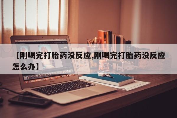 米非司酮片网上药店购买方式【刚喝完打胎药没反应,刚喝完打胎药没反应怎么办】