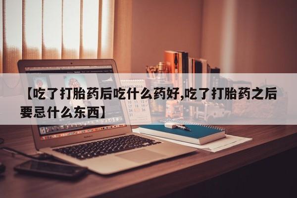 米非司酮片网上药店购买方式【吃了打胎药后吃什么药好,吃了打胎药之后要忌什么东西】