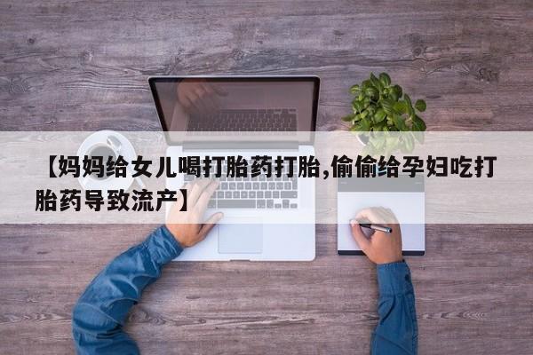 米非司酮片网上药店购买方式【妈妈给女儿喝打胎药打胎,偷偷给孕妇吃打胎药导致流产】