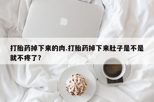 米非司酮片网上药店购买方式打胎药掉下来的肉.打胎药掉下来肚子是不是就不疼了？