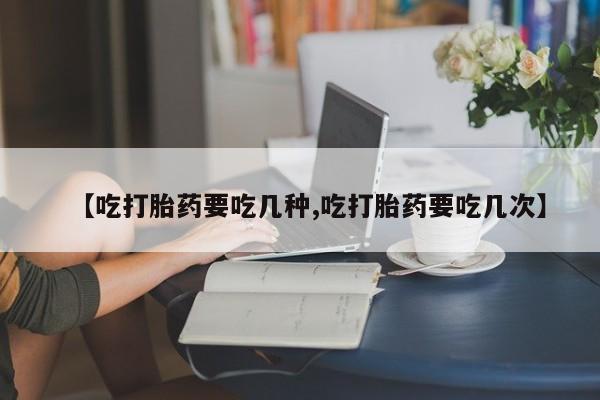 米非司酮片网上药店购买方式【吃打胎药要吃几种,吃打胎药要吃几次】