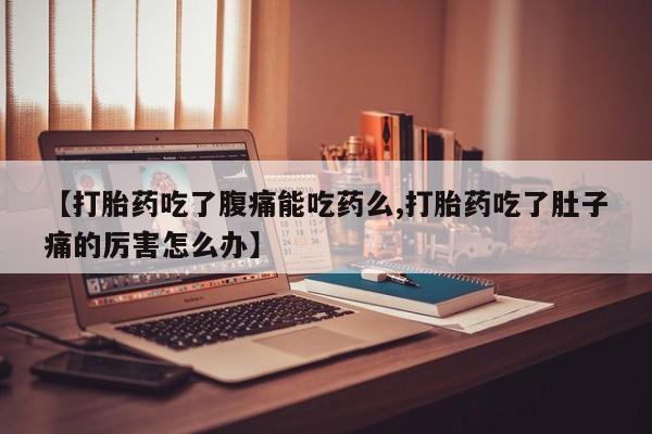 米非司酮片网上药店购买方式【打胎药吃了腹痛能吃药么,打胎药吃了肚子痛的厉害怎么办】