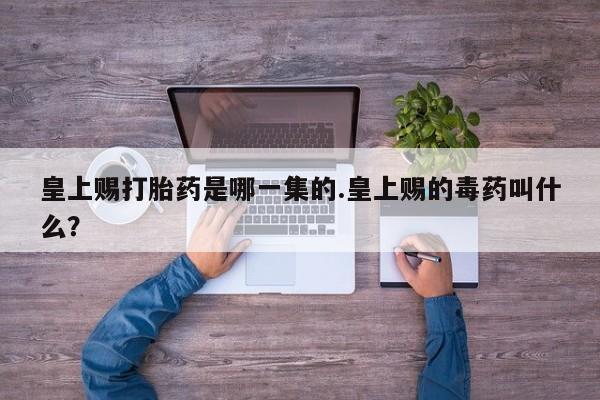 米非司酮片网上药店购买方式皇上赐打胎药是哪一集的.皇上赐的毒药叫什么？