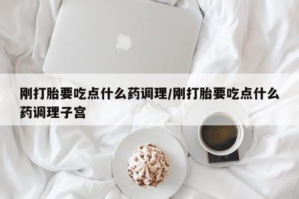 米非司酮片网上药店购买方式刚打胎要吃点什么药调理/刚打胎要吃点什么药调理子宫