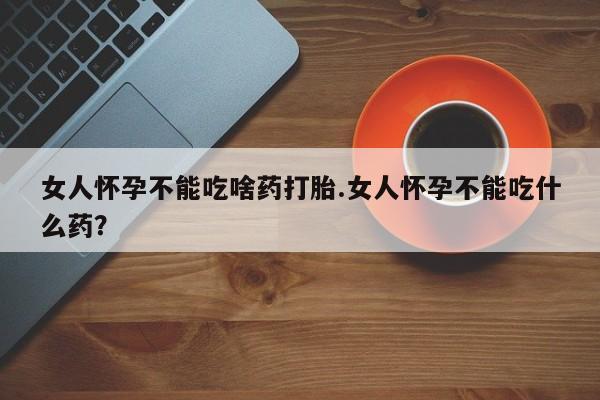 米非司酮片网上药店购买方式女人怀孕不能吃啥药打胎.女人怀孕不能吃什么药？