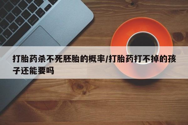 米非司酮片网上药店购买方式打胎药杀不死胚胎的概率/打胎药打不掉的孩子还能要吗