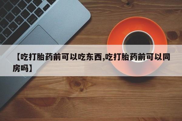 米非司酮片网上药店购买方式【吃打胎药前可以吃东西,吃打胎药前可以同房吗】