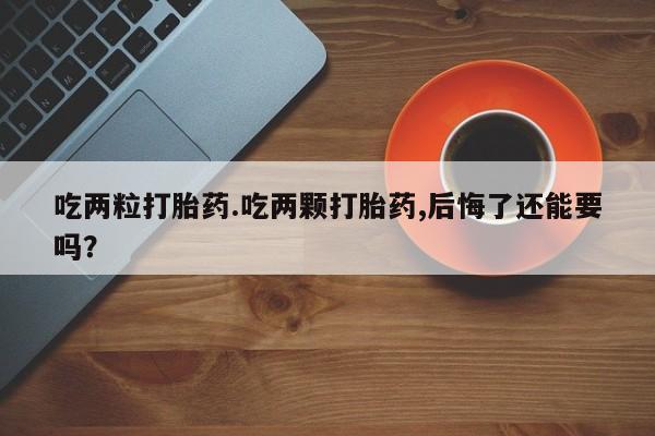 米非司酮片网上药店购买方式吃两粒打胎药.吃两颗打胎药,后悔了还能要吗？