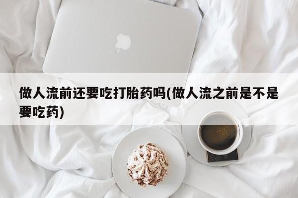 米非司酮片网上药店购买方式做人流前还要吃打胎药吗(做人流之前是不是要吃药)